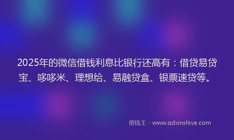 2025年的微信借钱利息比银行还高有：借贷易贷宝、哆哆米、理想给、易融贷盒、银票速贷等。