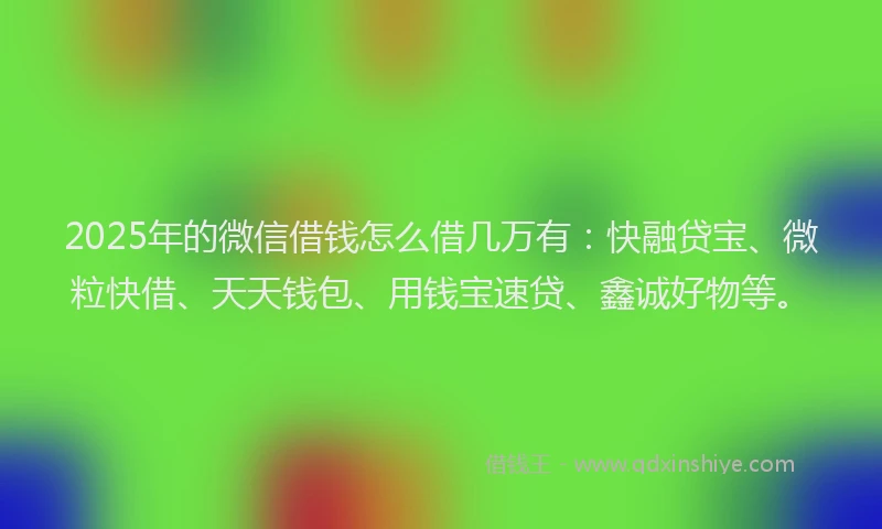 2025年的微信借钱怎么借几万有：快融贷宝、微粒快借、天天钱包、用钱宝速贷、鑫诚好物等。