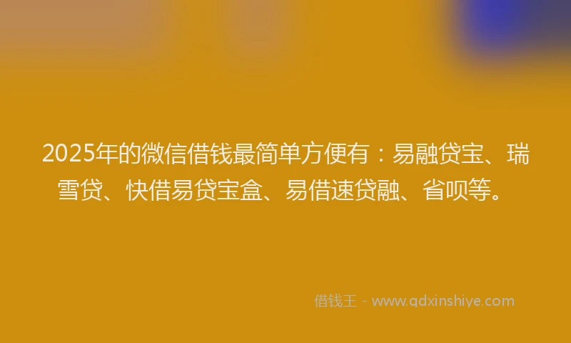 2025年的微信借钱最简单方便有：易融贷宝、瑞雪贷、快借易贷宝盒、易借速贷融、省呗等。