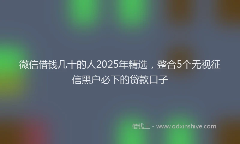 微信借钱几十的人2025年精选，整合5个无视征信黑户必下的贷款口子