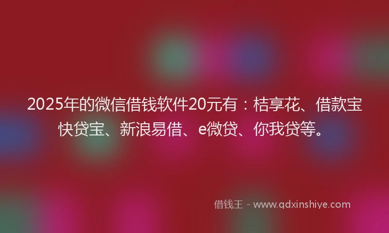 2025年的微信借钱软件20元有：桔享花、借款宝快贷宝、新浪易借、e微贷、你我贷等。