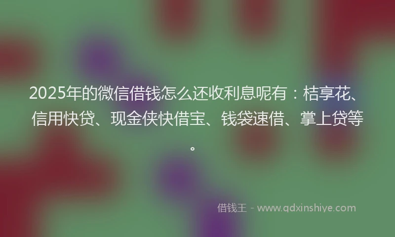 2025年的微信借钱怎么还收利息呢有：桔享花、信用快贷、现金侠快借宝、钱袋速借、掌上贷等。