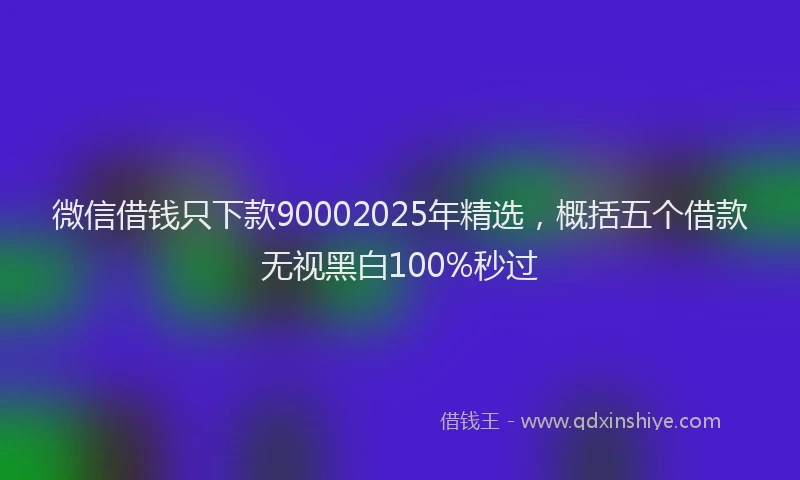 微信借钱只下款90002025年精选，概括五个借款无视黑白100%秒过