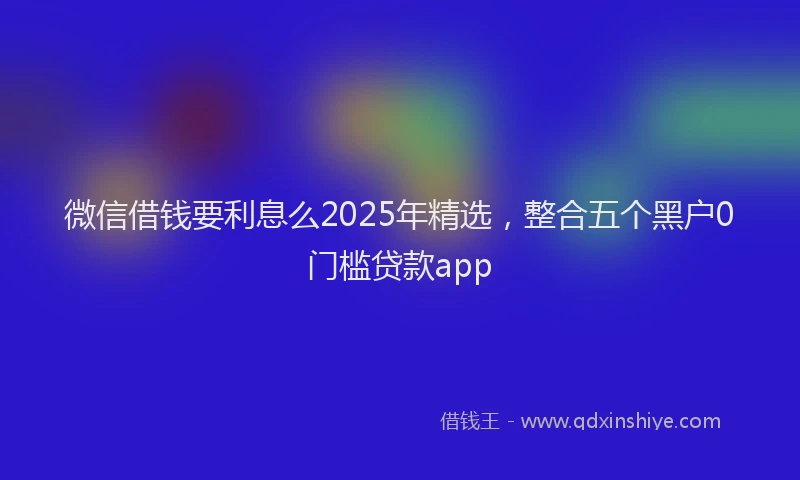 微信借钱要利息么2025年精选，整合五个黑户0门槛贷款app