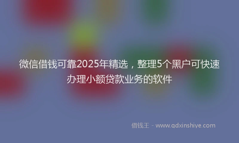 微信借钱可靠2025年精选，整理5个黑户可快速办理小额贷款业务的软件