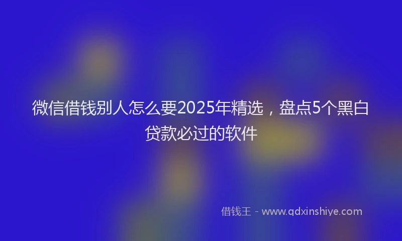 微信借钱别人怎么要2025年精选，盘点5个黑白贷款必过的软件