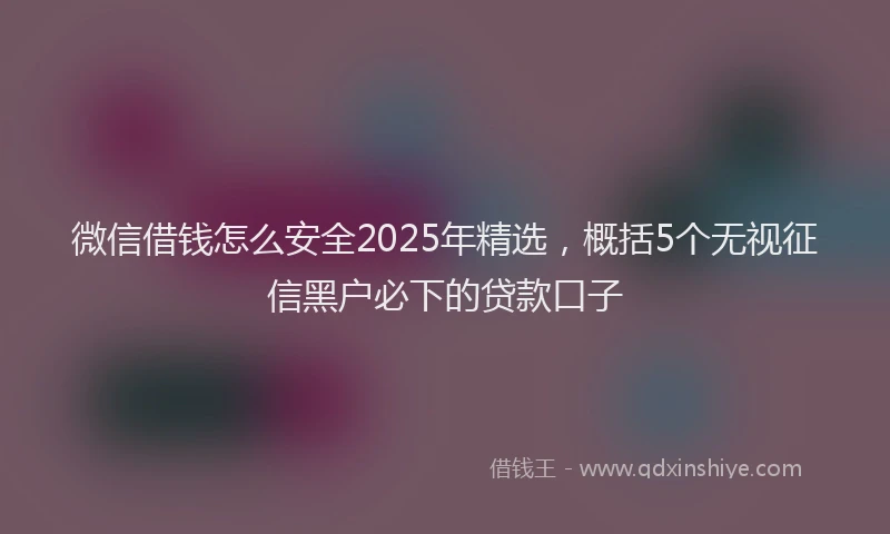 微信借钱怎么安全2025年精选，概括5个无视征信黑户必下的贷款口子