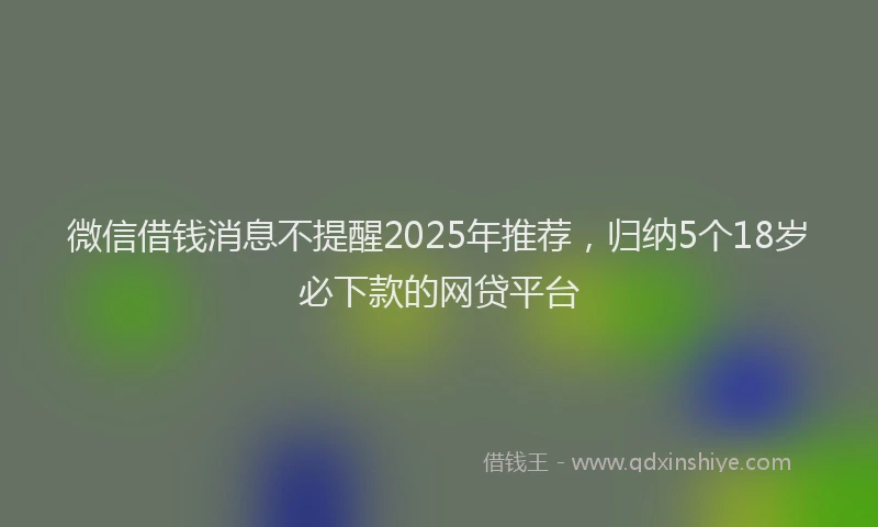 微信借钱消息不提醒2025年推荐，归纳5个18岁必下款的网贷平台