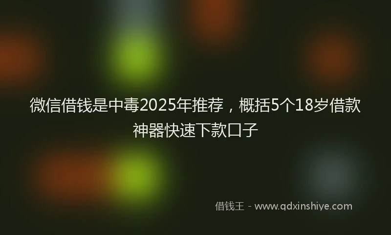 微信借钱是中毒2025年推荐，概括5个18岁借款神器快速下款口子