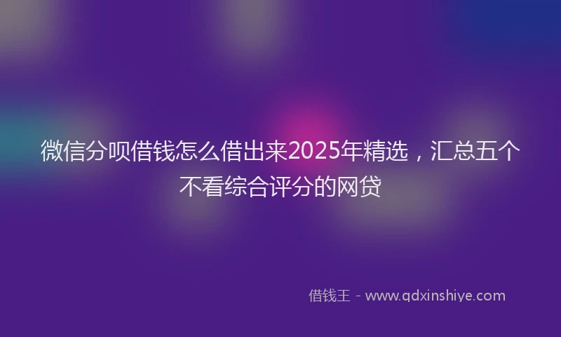 微信分呗借钱怎么借出来2025年精选，汇总五个不看综合评分的网贷