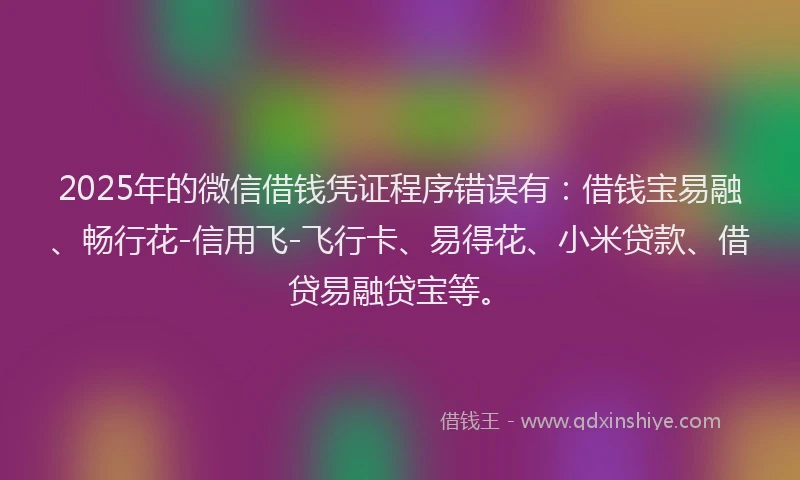 2025年的微信借钱凭证程序错误有：借钱宝易融、畅行花-信用飞-飞行卡、易得花、小米贷款、借贷易融贷宝等。