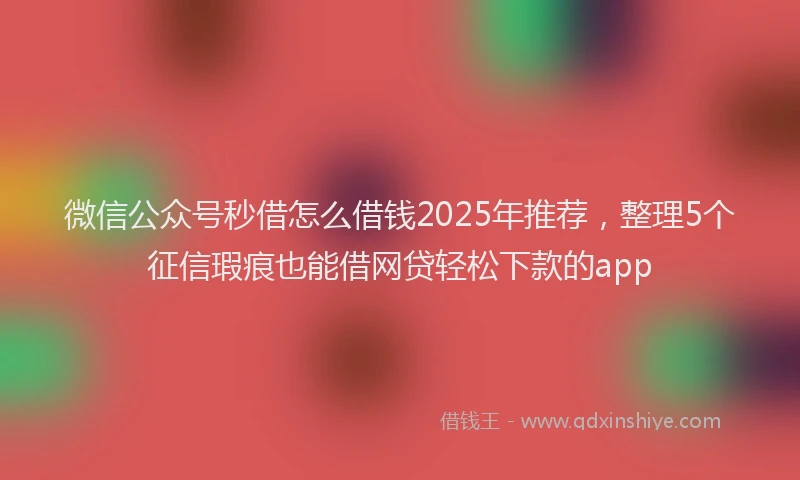 微信公众号秒借怎么借钱2025年推荐，整理5个征信瑕疵也能借网贷轻松下款的app