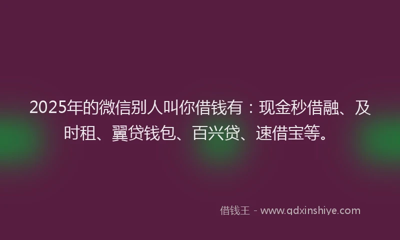 2025年的微信别人叫你借钱有：现金秒借融、及时租、翼贷钱包、百兴贷、速借宝等。