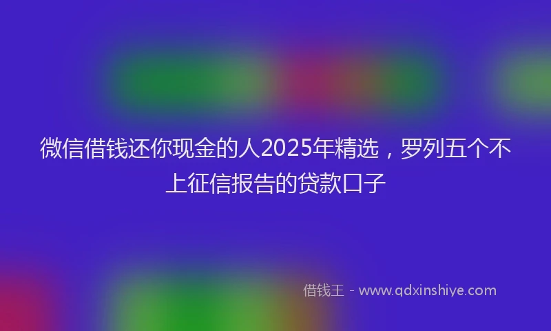 微信借钱还你现金的人2025年精选，罗列五个不上征信报告的贷款口子