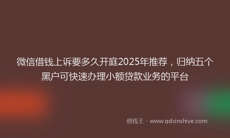 微信借钱上诉要多久开庭2025年推荐，归纳五个黑户可快速办理小额贷款业务的平台