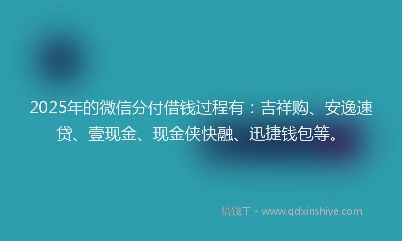 2025年的微信分付借钱过程有：吉祥购、安逸速贷、壹现金、现金侠快融、迅捷钱包等。