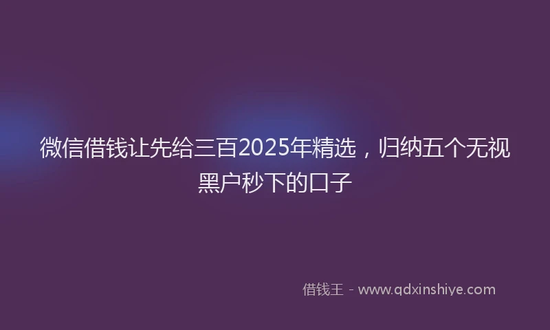 微信借钱让先给三百2025年精选，归纳五个无视黑户秒下的口子