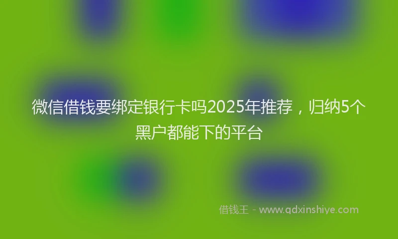 微信借钱要绑定银行卡吗2025年推荐，归纳5个黑户都能下的平台