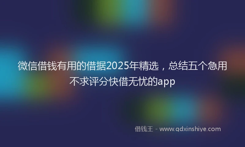 微信借钱有用的借据2025年精选，总结五个急用不求评分快借无忧的app