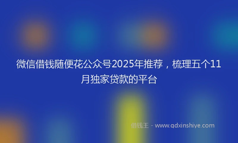 微信借钱随便花公众号2025年推荐，梳理五个11月独家贷款的平台