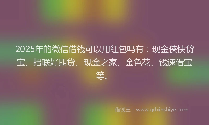 2025年的微信借钱可以用红包吗有：现金侠快贷宝、招联好期贷、现金之家、金色花、钱速借宝等。