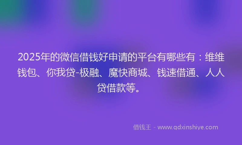 2025年的微信借钱好申请的平台有哪些有：维维钱包、你我贷-极融、魔快商城、钱速借通、人人贷借款等。