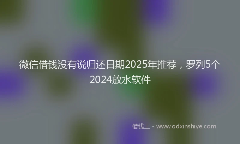 微信借钱没有说归还日期2025年推荐，罗列5个2024放水软件