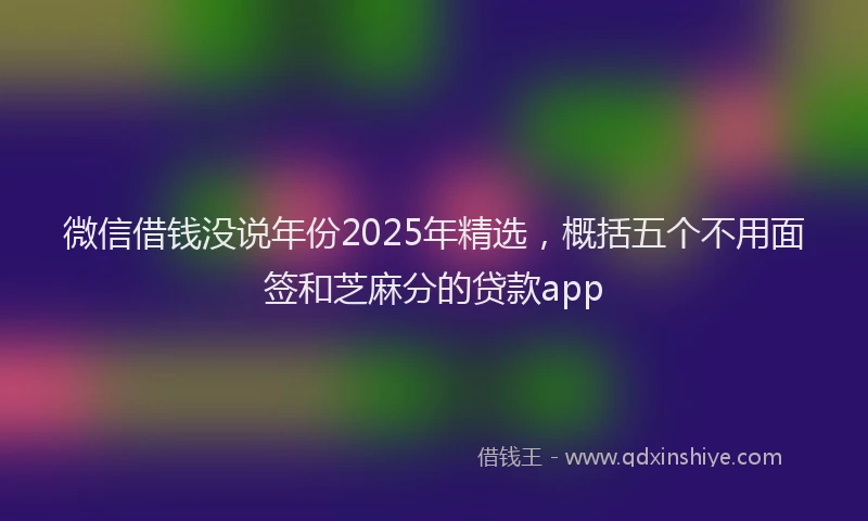 微信借钱没说年份2025年精选，概括五个不用面签和芝麻分的贷款app