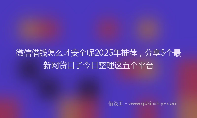 微信借钱怎么才安全呢2025年推荐，分享5个最新网贷口子今日整理这五个平台
