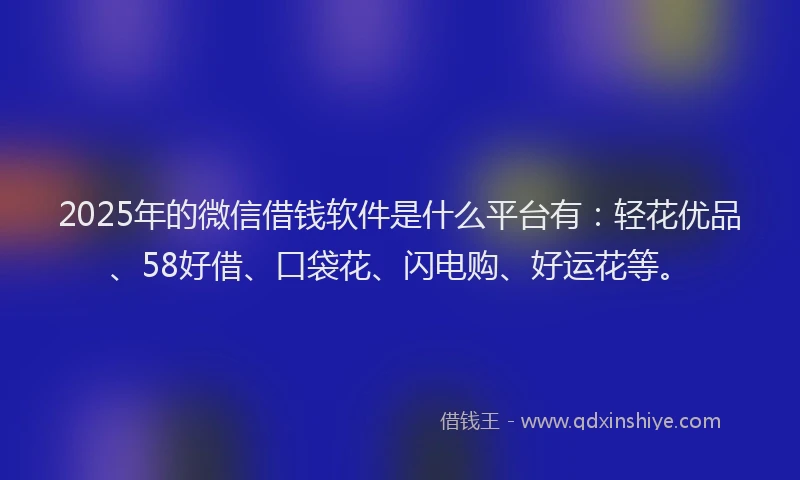 2025年的微信借钱软件是什么平台有：轻花优品、58好借、口袋花、闪电购、好运花等。