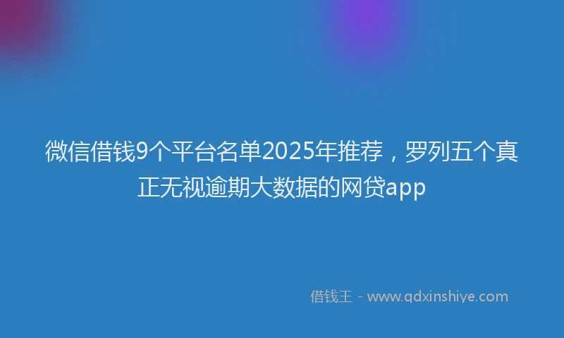 微信借钱9个平台名单2025年推荐，罗列五个真正无视逾期大数据的网贷app