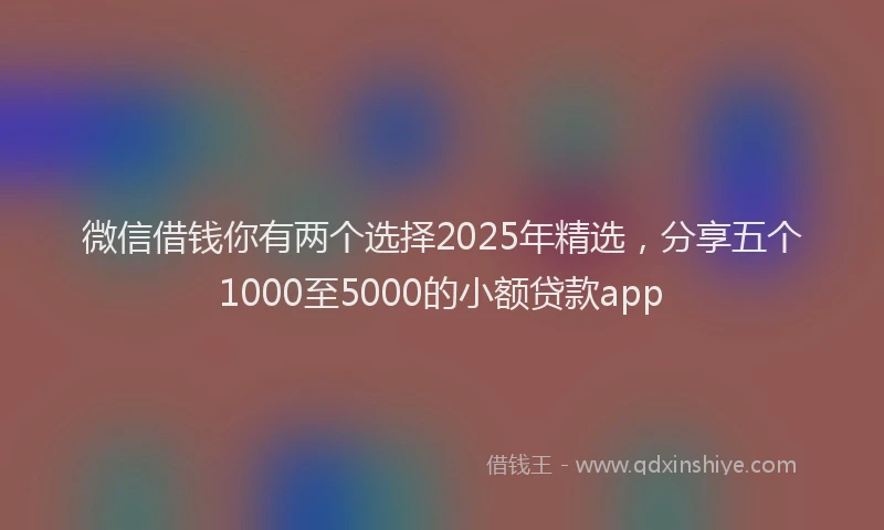 微信借钱你有两个选择2025年精选，分享五个1000至5000的小额贷款app
