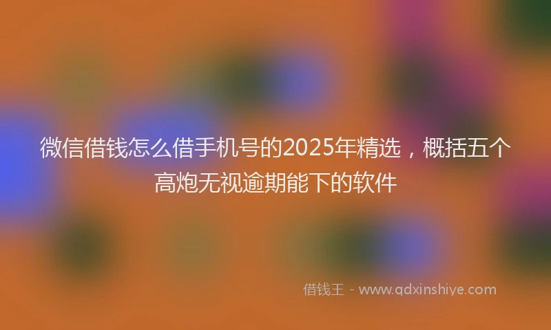 微信借钱怎么借手机号的2025年精选，概括五个高炮无视逾期能下的软件