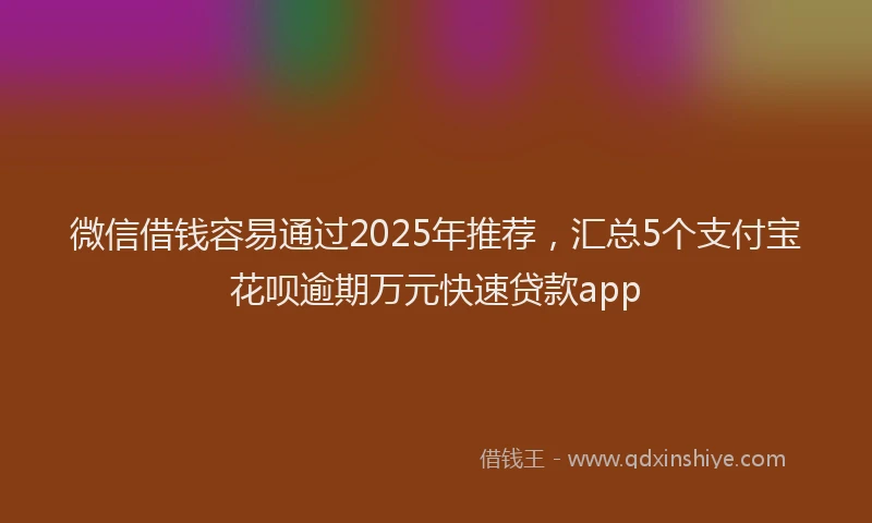 微信借钱容易通过2025年推荐，汇总5个支付宝花呗逾期万元快速贷款app