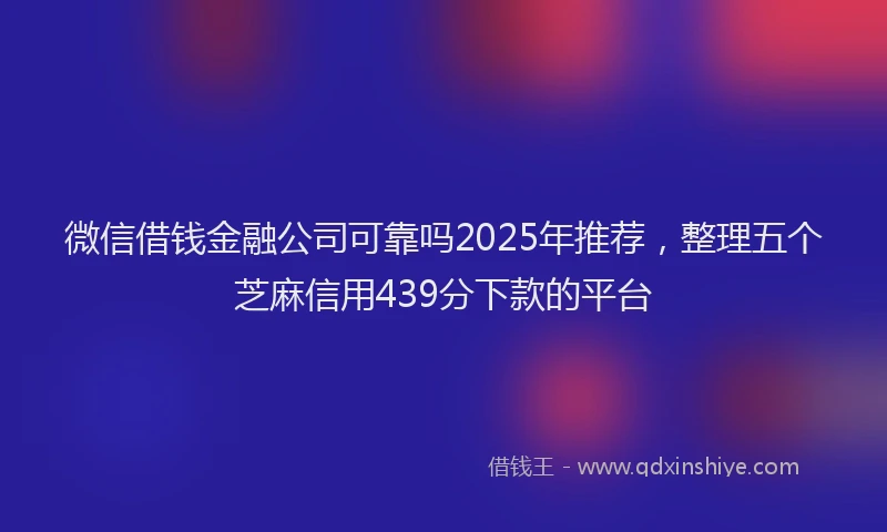 微信借钱金融公司可靠吗2025年推荐，整理五个芝麻信用439分下款的平台