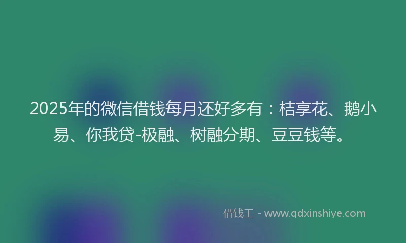 2025年的微信借钱每月还好多有：桔享花、鹅小易、你我贷-极融、树融分期、豆豆钱等。