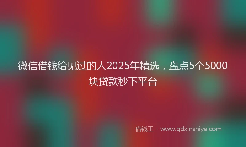 微信借钱给见过的人2025年精选，盘点5个5000块贷款秒下平台