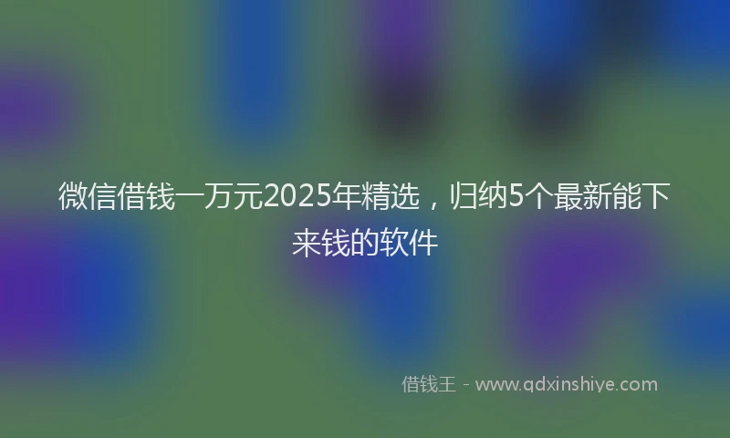 微信借钱一万元2025年精选，归纳5个最新能下来钱的软件