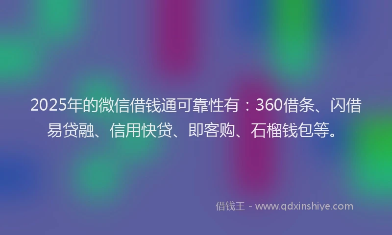 2025年的微信借钱通可靠性有：360借条、闪借易贷融、信用快贷、即客购、石榴钱包等。