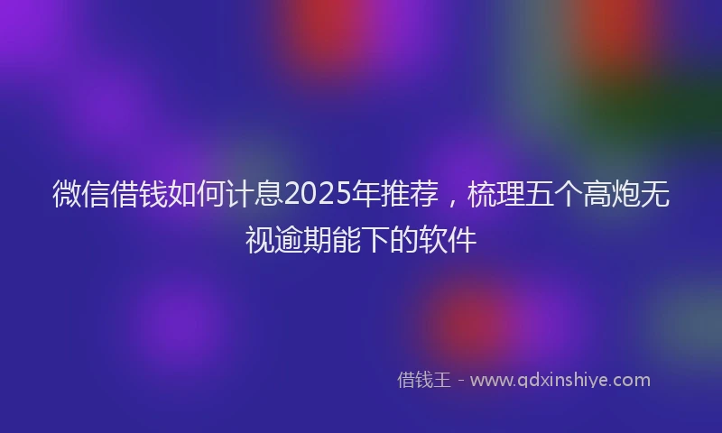 微信借钱如何计息2025年推荐，梳理五个高炮无视逾期能下的软件