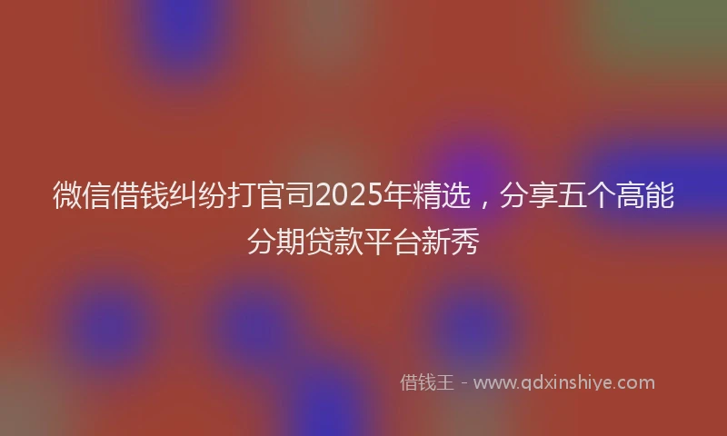 微信借钱纠纷打官司2025年精选，分享五个高能分期贷款平台新秀