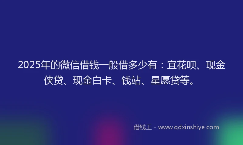 2025年的微信借钱一般借多少有：宜花呗、现金侠贷、现金白卡、钱站、星愿贷等。