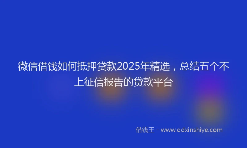 微信借钱如何抵押贷款2025年精选，总结五个不上征信报告的贷款平台