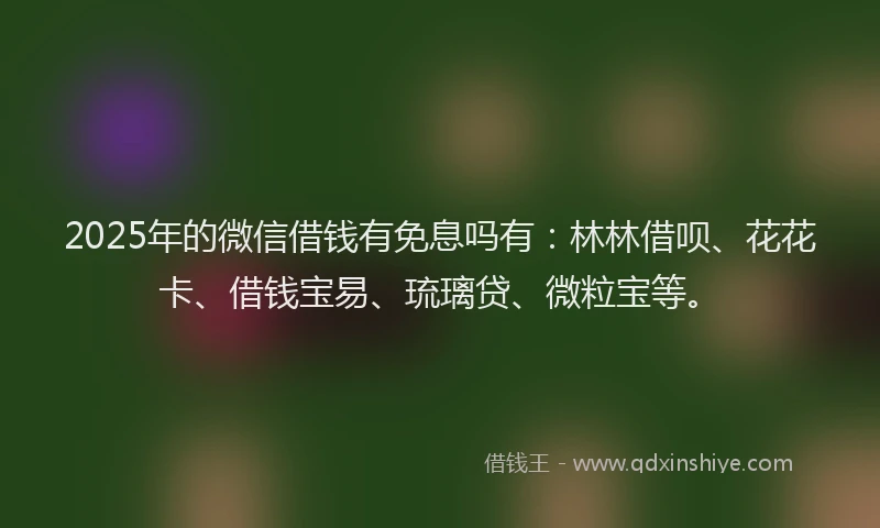 2025年的微信借钱有免息吗有：林林借呗、花花卡、借钱宝易、琉璃贷、微粒宝等。