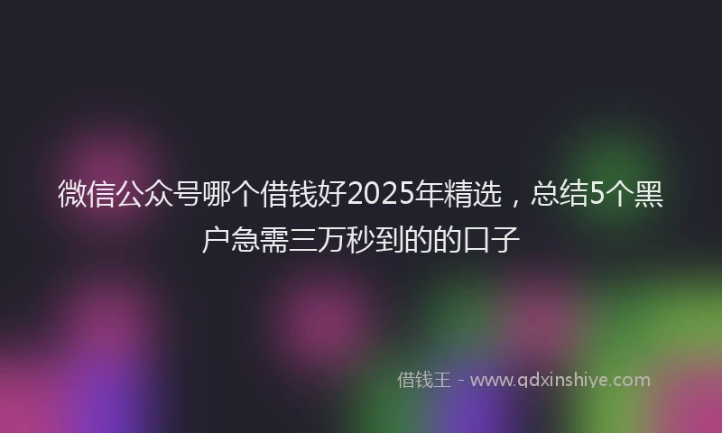 微信公众号哪个借钱好2025年精选，总结5个黑户急需三万秒到的的口子