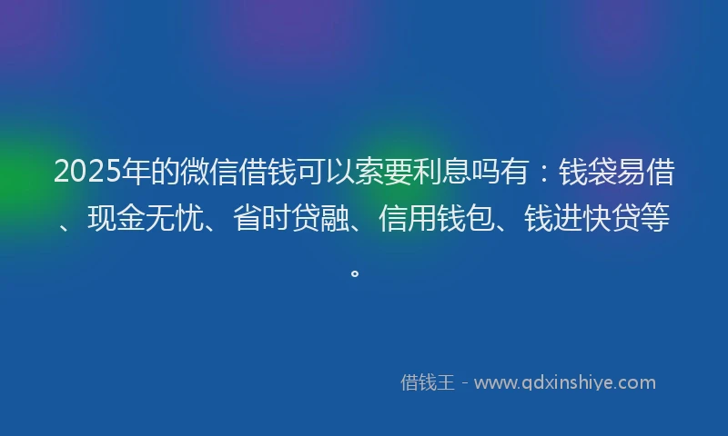 2025年的微信借钱可以索要利息吗有：钱袋易借、现金无忧、省时贷融、信用钱包、钱进快贷等。