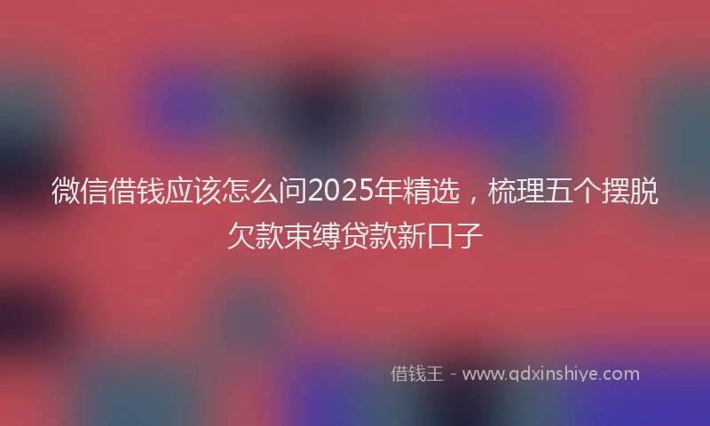 微信借钱应该怎么问2025年精选，梳理五个摆脱欠款束缚贷款新口子