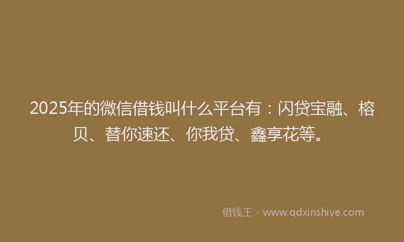 2025年的微信借钱叫什么平台有：闪贷宝融、榕贝、替你速还、你我贷、鑫享花等。