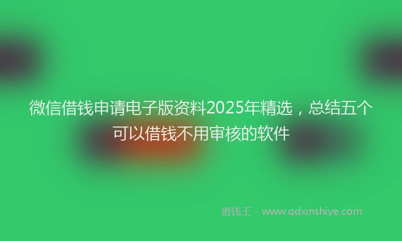 微信借钱申请电子版资料2025年精选，总结五个可以借钱不用审核的软件