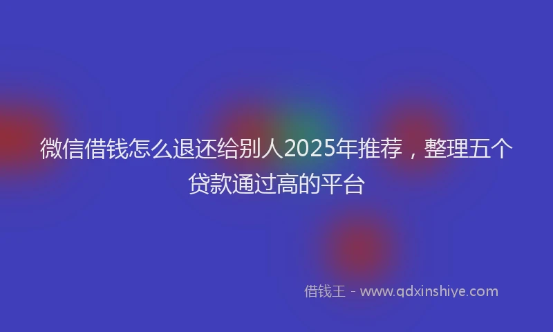 微信借钱怎么退还给别人2025年推荐，整理五个贷款通过高的平台